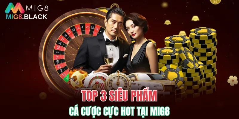 MIG8 18 Top 3 siêu phẩm cá cược cực hot tại MIG8
